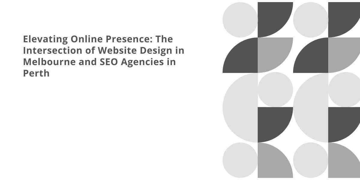 Elevating Online Presence: The Intersection of Website Design in Melbourne and SEO Agencies in Perth
